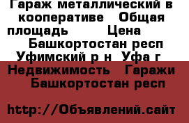 Гараж металлический в кооперативе › Общая площадь ­ 18 › Цена ­ 25 000 - Башкортостан респ., Уфимский р-н, Уфа г. Недвижимость » Гаражи   . Башкортостан респ.